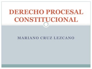 MARIANO CRUZ LEZCANO
DERECHO PROCESAL
CONSTITUCIONAL
 