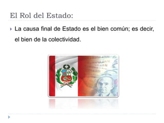El Rol del Estado:
 La causa final de Estado es el bien común; es decir,
el bien de la colectividad.
 