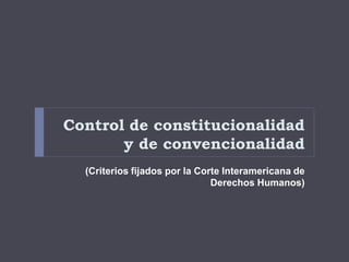 Control de constitucionalidad
y de convencionalidad
(Criterios fijados por la Corte Interamericana de
Derechos Humanos)
 