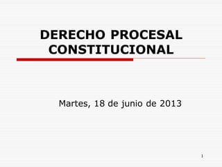1
DERECHO PROCESAL
CONSTITUCIONAL
Martes, 18 de junio de 2013
 