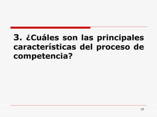 15
3. ¿Cuáles son las principales
características del proceso de
competencia?
 