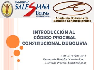 INTRODUCCIÓN AL
CÓDIGO PROCESAL
CONSTITUCIONAL DE BOLIVIA
Alan E. Vargas Lima
Docente de Derecho Constitucional
y Derecho Procesal Constitucional
 