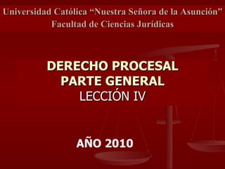 DERECHO PROCESAL PARTE GENERAL LECCIÓN IV Universidad Católica “Nuestra Señora de la Asunción”  Facultad de Ciencias Jurídicas AÑO 2010 