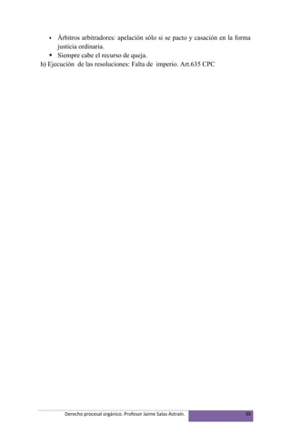   Árbitros arbitradores: apelación sólo si se pacto y casación en la forma
      justicia ordinaria.
    Siempre cabe el recurso de queja.
h) Ejecución de las resoluciones: Falta de imperio. Art.635 CPC




         Derecho procesal orgánico. Profesor Jaime Salas Astraín.           39
 