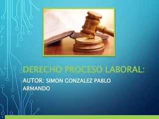 DERECHO PROCESO LABORAL:
AUTOR: SIMON GONZALEZ PABLO
ARMANDO
1
 