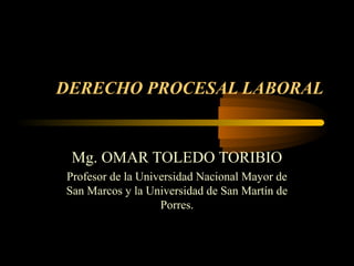 DERECHO PROCESAL LABORAL
Mg. OMAR TOLEDO TORIBIO
Profesor de la Universidad Nacional Mayor de
San Marcos y la Universidad de San Martín de
Porres.
 