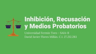 Inhibición, Recusación
y Medios Probatorios
Universidad Fermín Toro - SAIA-B
David Javier Flores Millán. C.I. 27.212.283
 