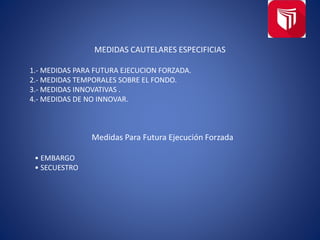 MEDIDAS CAUTELARES ESPECIFICIAS
1.- MEDIDAS PARA FUTURA EJECUCION FORZADA.
2.- MEDIDAS TEMPORALES SOBRE EL FONDO.
3.- MEDIDAS INNOVATIVAS .
4.- MEDIDAS DE NO INNOVAR.
Medidas Para Futura Ejecución Forzada
• EMBARGO
• SECUESTRO
 