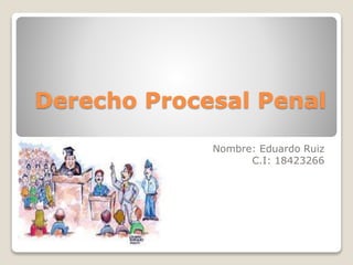 Derecho Procesal Penal
Nombre: Eduardo Ruiz
C.I: 18423266
 