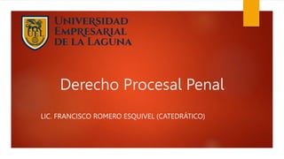 Derecho Procesal Penal
LIC. FRANCISCO ROMERO ESQUIVEL (CATEDRÁTICO)
 