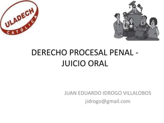 DERECHO PROCESAL PENAL -
JUICIO ORAL
JUAN EDUARDO IDROGO VILLALOBOS
jidrogo@gmail.com
 