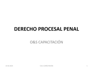 DERECHO PROCESAL PENAL
O&S CAPACITACIÓN
1
23-02-2024 O & S CAPACITACIÓN
 
