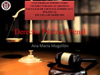 Derecho Procesal Penal
Ana María Mogollón
UNIVERSIDAD FERMIN TORO
VICERECTORADO ACADEMICO
FACULTAD DE CIENCIAS JURIDICAS Y
POLITICAS
ESCUELA DE DERECHO
 