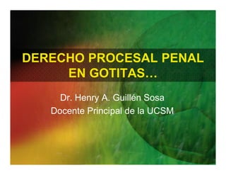 DERECHO PROCESAL PENAL
EN GOTITAS…
Dr. Henry A. Guillén Sosa
Docente Principal de la UCSM
 