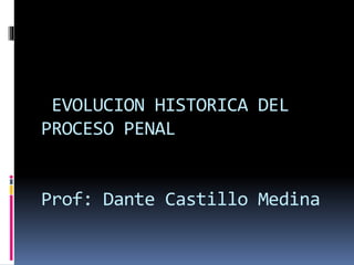 EVOLUCION HISTORICA DEL
PROCESO PENAL
Prof: Dante Castillo Medina
 