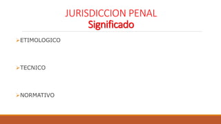 JURISDICCION PENAL
Significado
ETIMOLOGICO
TECNICO
NORMATIVO
 