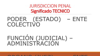 JURISDICCION PENAL
Significado TECNICO
PODER (ESTADO) – ENTE
COLECTIVO
FUNCIÓN (JUDICIAL) –
ADMINISTRACIÓN
 