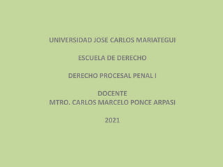 UNIVERSIDAD JOSE CARLOS MARIATEGUI
ESCUELA DE DERECHO
DERECHO PROCESAL PENAL I
DOCENTE
MTRO. CARLOS MARCELO PONCE ARPASI
2021
 