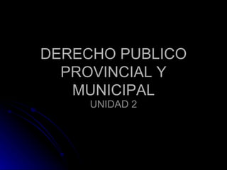 DERECHO PUBLICO
  PROVINCIAL Y
   MUNICIPAL
     UNIDAD 2
 