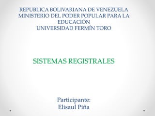 REPUBLICA BOLIVARIANA DE VENEZUELA 
MINISTERIO DEL PODER POPULAR PARA LA 
EDUCACIÓN 
UNIVERSIDAD FERMÍN TORO 
SISTEMAS REGISTRALES 
Participante: 
Elisaul Piña 
 