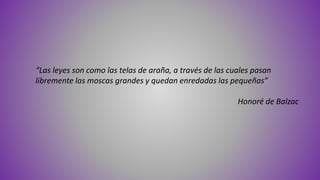 “Las leyes son como las telas de araña, a través de las cuales pasan
libremente las moscas grandes y quedan enredadas las pequeñas”
Honoré de Balzac
 
