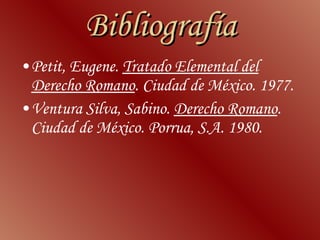Bibliografía Petit, Eugene.  Tratado Elemental del Derecho Romano . Ciudad de México. 1977.  Ventura Silva, Sabino.  Derecho Romano . Ciudad de México. Porrua, S.A. 1980.  