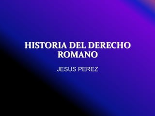 HISTORIA DEL DERECHO
ROMANO
JESUS PEREZ
 