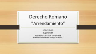 Derecho Romano
“Arrendamiento”
Miguel Zavala
Eugene Petit
Estudiante De Cesun Universidad
El Arrendamiento en tiempo de Roma.
 