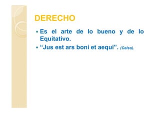 DERECHO
Es el arte de lo bueno y de lo
Equitativo.
“Jus est ars boni et aequi”. (Celso).
 