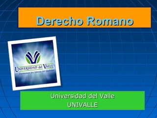 Derecho RomanoDerecho Romano
Universidad del ValleUniversidad del Valle
UNIVALLEUNIVALLE
 