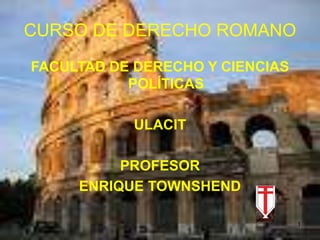 1
CURSO DE DERECHO ROMANO
FACULTAD DE DERECHO Y CIENCIAS
POLÍTICAS
ULACIT
PROFESOR
ENRIQUE TOWNSHEND
 