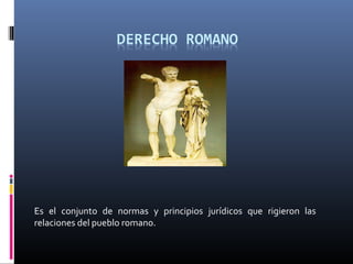 Es el conjunto de normas y principios jurídicos que rigieron las 
relaciones del pueblo romano. 
 