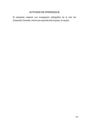 144
ACTIVIDAD DE APRENDIZAJE
El estudiante realizará una investigación bibliográfica de la vida del
Emperador Caracalla, misma que expondrá ante el grupo, en equipo.
 