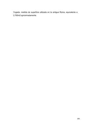185
Yugada, medida de superficie utilizada en la antigua Roma, equivalente a
2,700m2 aproximadamente.
 