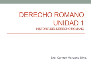 DERECHO ROMANO
UNIDAD 1
HISTORIADEL DERECHO ROMANO
Dra. Carmen Manzano Silva.
 