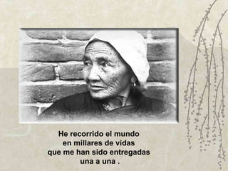 He recorrido el mundo  en millares de vidas  que me han sido entregadas  una a una . 