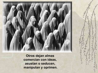Otros dejan almas  comercian con ideas,  asustan o seducen,  manipulan y oprimen. 