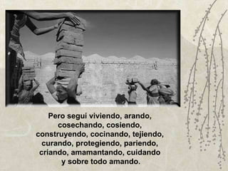 Pero seguí viviendo, arando,  cosechando, cosiendo,  construyendo, cocinando, tejiendo,  curando, protegiendo, pariendo,  criando, amamantando, cuidando  y sobre todo amando. 