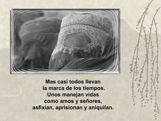 Mas casi todos llevan  la marca de los tiempos. Unos manejan vidas  como amos y señores,  asfixian, aprisionan y aniquilan.   