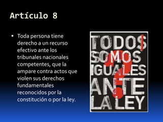 Artículo 8Toda persona tiene derecho a un recurso efectivo ante los tribunales nacionales competentes, que la ampare contra actos que violen sus derechos fundamentales reconocidos por la constitución o por la ley.