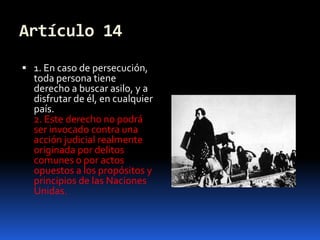 Artículo 141. En caso de persecución, toda persona tiene derecho a buscar asilo, y a disfrutar de él, en cualquier país.2. Este derecho no podrá ser invocado contra una acción judicial realmente originada por delitos comunes o por actos opuestos a los propósitos y principios de las Naciones Unidas.