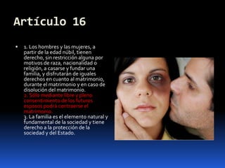 Artículo 161. Los hombres y las mujeres, a partir de la edad núbil, tienen derecho, sin restricción alguna por motivos de raza, nacionalidad o religión, a casarse y fundar una familia, y disfrutarán de iguales derechos en cuanto al matrimonio, durante el matrimonio y en caso de disolución del matrimonio.2. Sólo mediante libre y pleno consentimiento de los futuros esposos podrá contraerse el matrimonio.3. La familia es el elemento natural y fundamental de la sociedad y tiene derecho a la protección de la sociedad y del Estado.