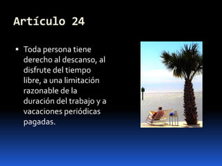 Artículo 24Toda persona tiene derecho al descanso, al disfrute del tiempo libre, a una limitación razonable de la duración del trabajo y a vacaciones periódicas pagadas.