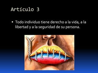 Artículo 3Todo individuo tiene derecho a la vida, a la libertad y a la seguridad de su persona.