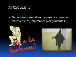 Artículo 5Nadie será sometido a torturas ni a penas o tratos crueles, inhumanos o degradantes.