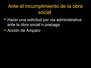 Ante el incumplimiento de la obra social   Hacer una solicitud por vía administrativa ante la obra social o prepaga. Acción de Amparo 