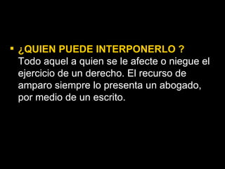 ¿QUIEN PUEDE INTERPONERLO ? Todo aquel a quien se le afecte o niegue el ejercicio de un derecho. El recurso de amparo siempre lo presenta un abogado, por medio de un escrito.  