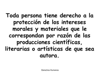Toda persona tiene derecho a la protección de los intereses morales y materiales que le correspondan por razón de las producciones científicas, literarias o artísticas de que sea autora. 
