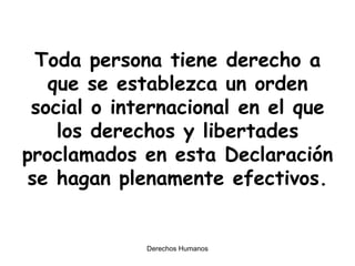 Toda persona tiene derecho a que se establezca un orden social o internacional en el que los derechos y libertades proclamados en esta Declaración se hagan plenamente efectivos. 
