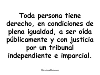 Toda persona tiene derecho, en condiciones de plena igualdad, a ser oída públicamente y con justicia por un tribunal independiente e imparcial. 